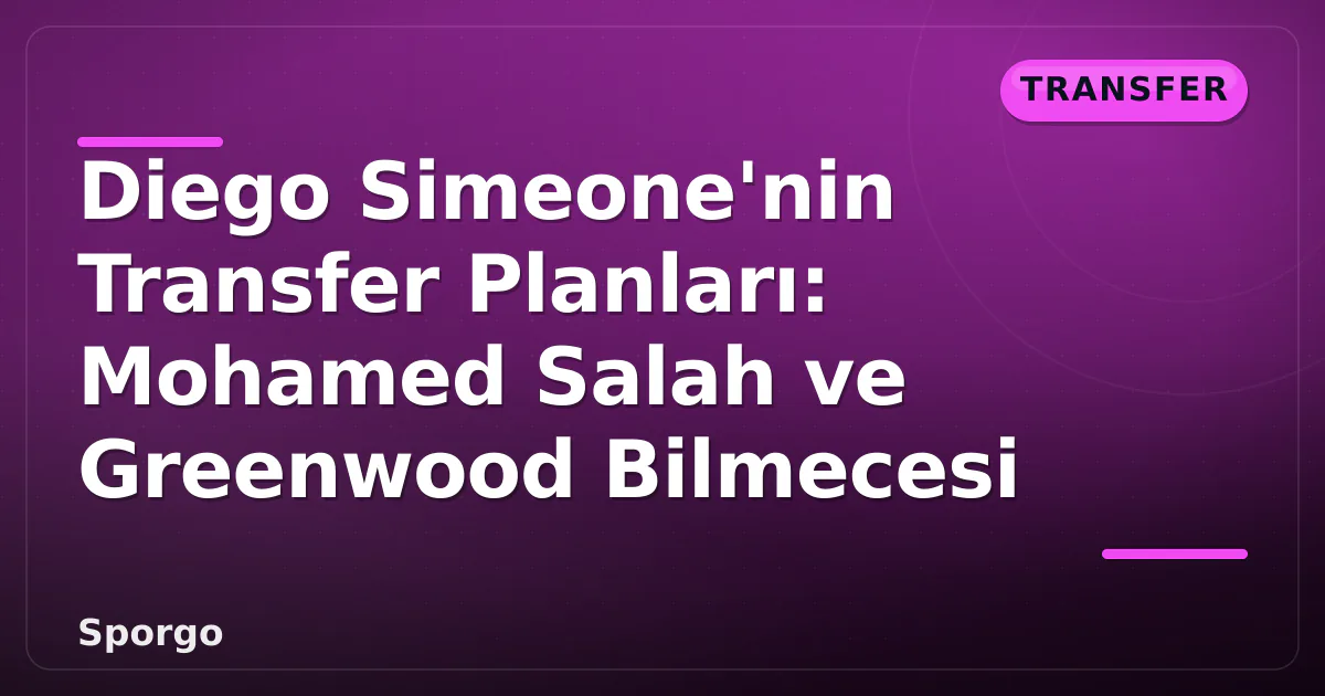Diego Simeone’nin Transfer Planları: Mohamed Salah ve Greenwood Bilmecesi