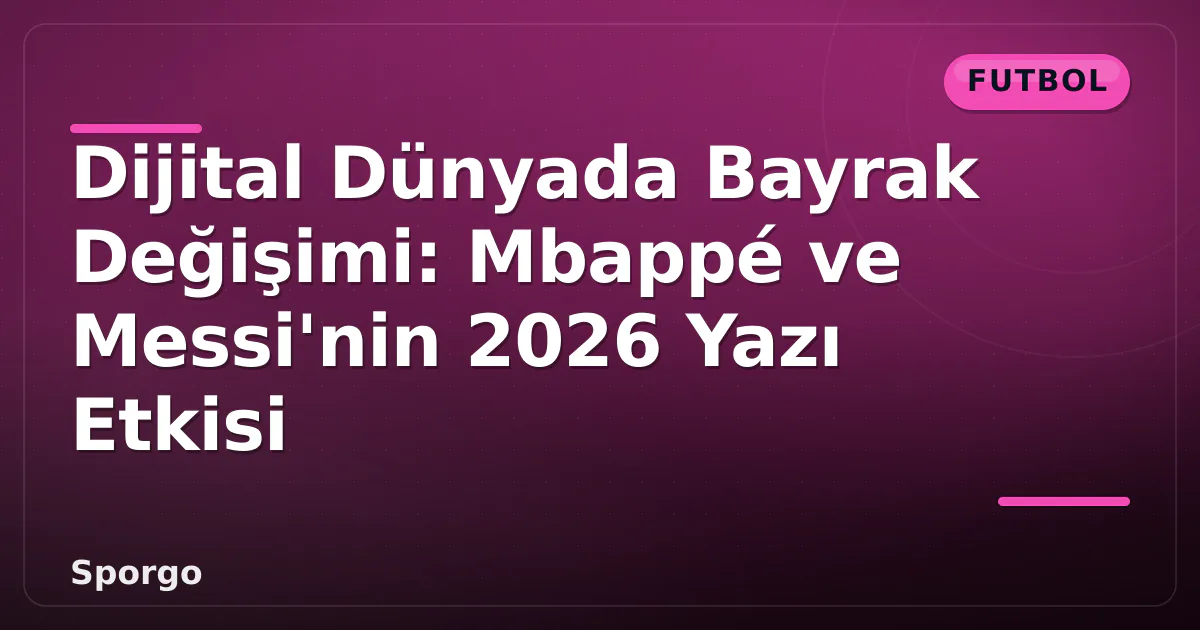Dijital Dünyada Bayrak Değişimi: Mbappé ve Messi’nin 2026 Yazı Etkisi
