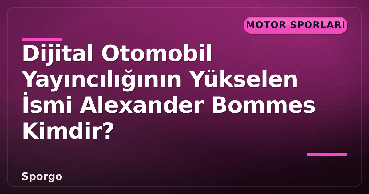 Dijital Otomobil Yayıncılığının Yükselen İsmi Alexander Bommes Kimdir?
