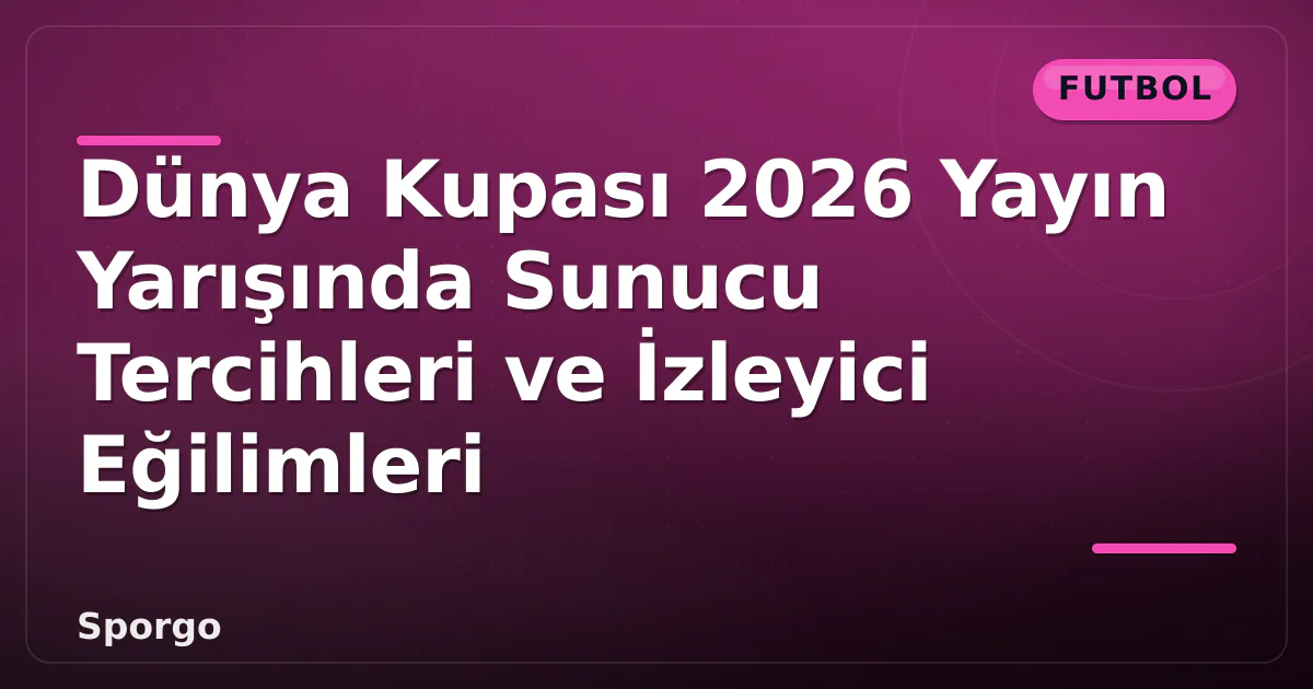 Dünya Kupası 2026 Yayın Yarışında Sunucu Tercihleri ve İzleyici Eğilimleri