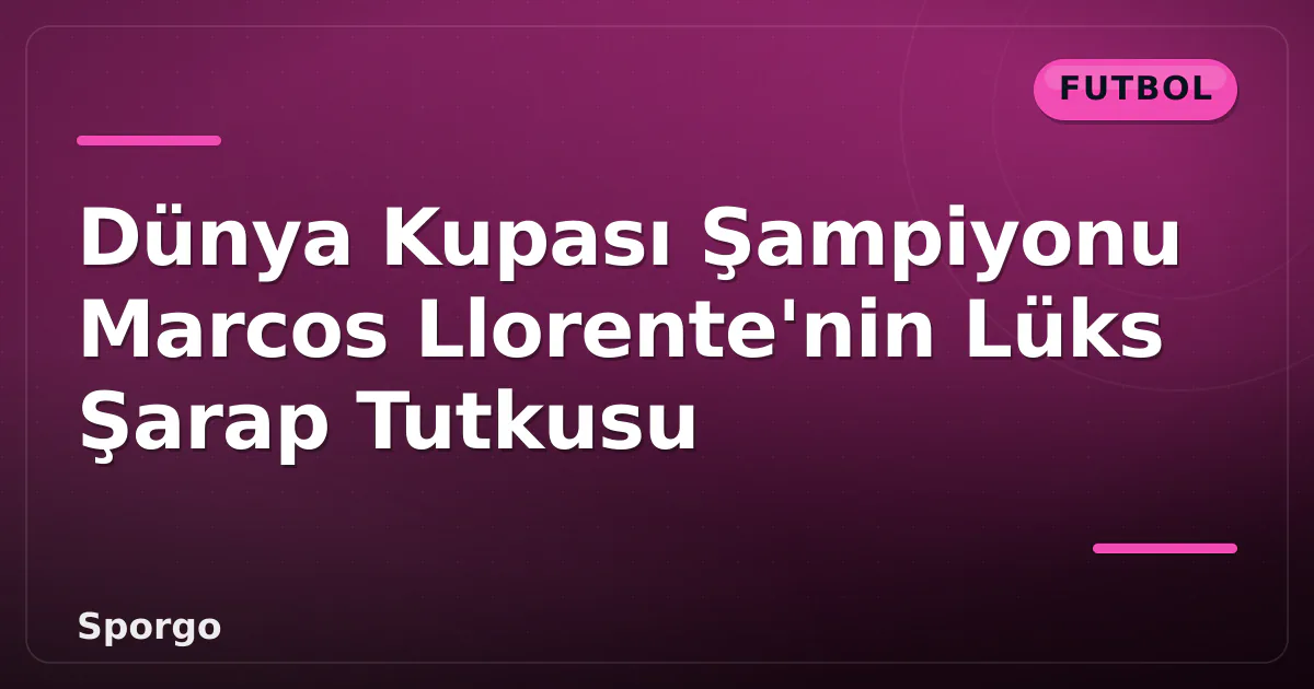 Dünya Kupası Şampiyonu Marcos Llorente’nin Lüks Şarap Tutkusu
