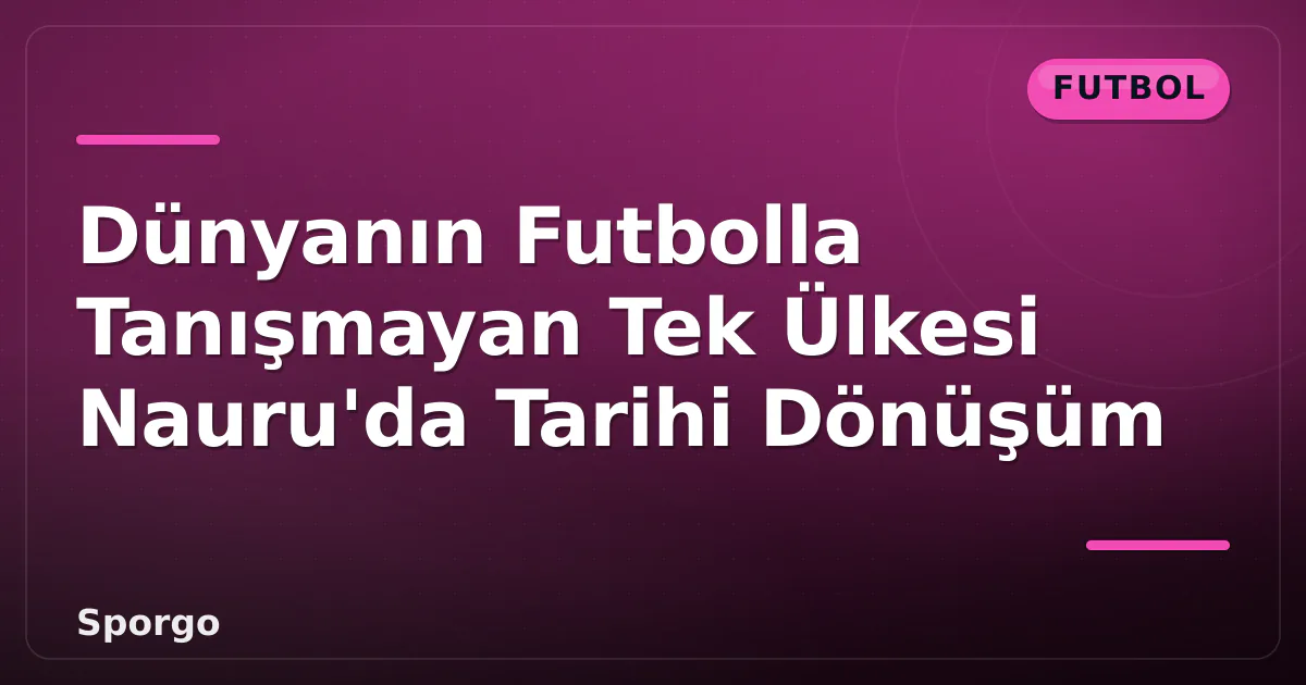 Dünyanın Futbolla Tanışmayan Tek Ülkesi Nauru’da Tarihi Dönüşüm