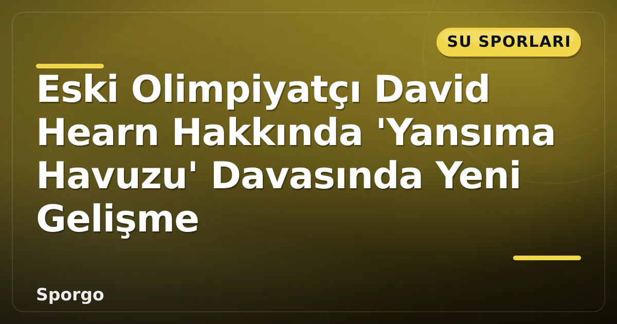 Eski Olimpiyatçı David Hearn Hakkında ‘Yansıma Havuzu’ Davasında Yeni Gelişme