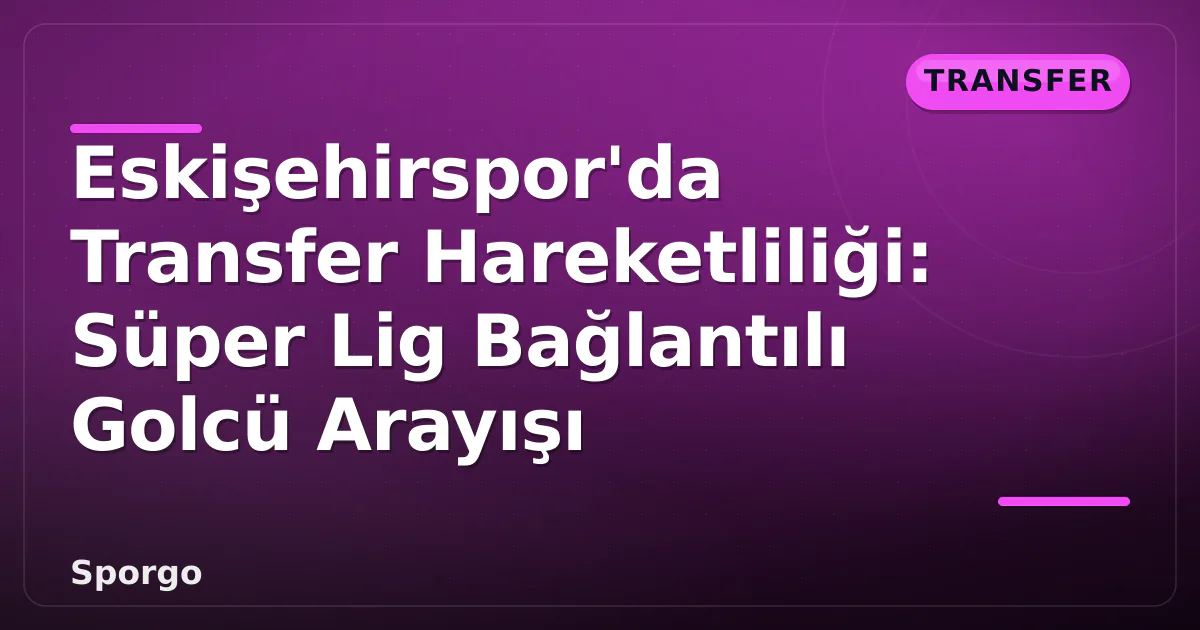 Eskişehirspor’da Transfer Hareketliliği: Süper Lig Bağlantılı Golcü Arayışı