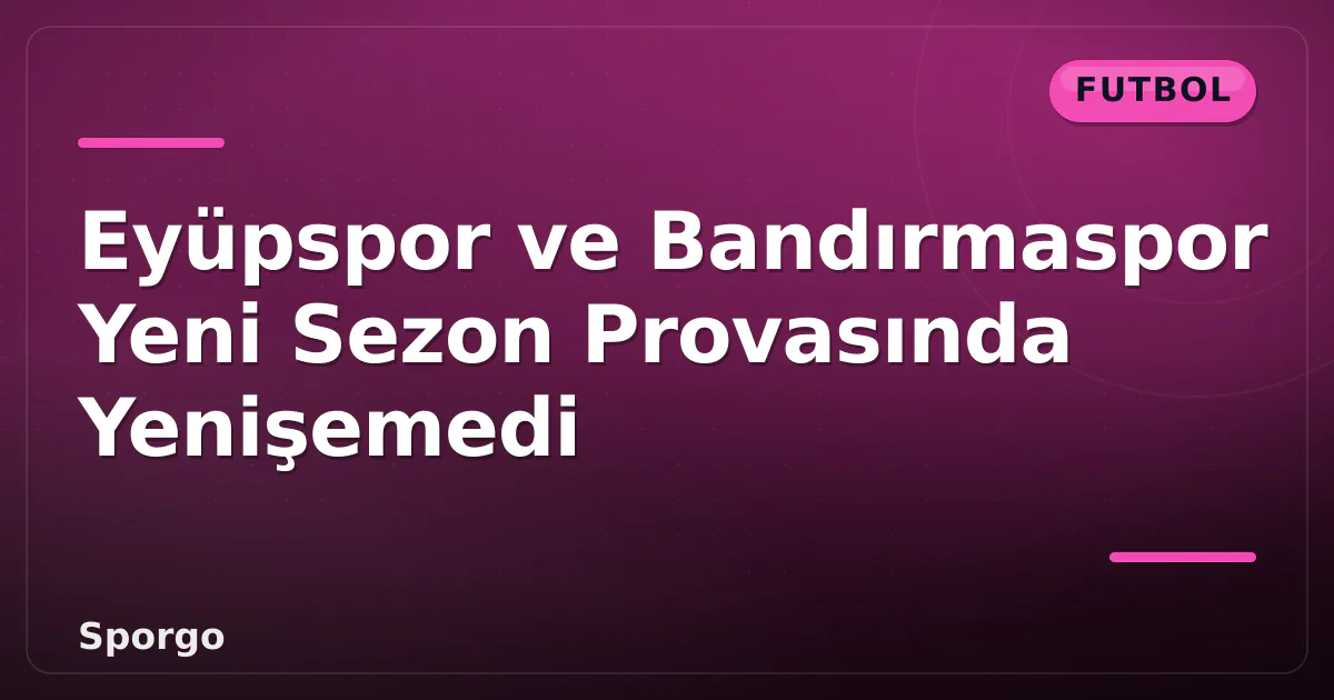 Eyüpspor ve Bandırmaspor Yeni Sezon Provasında Yenişemedi