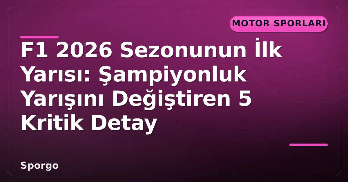 F1 2026 Sezonunun İlk Yarısı: Şampiyonluk Yarışını Değiştiren 5 Kritik Detay
