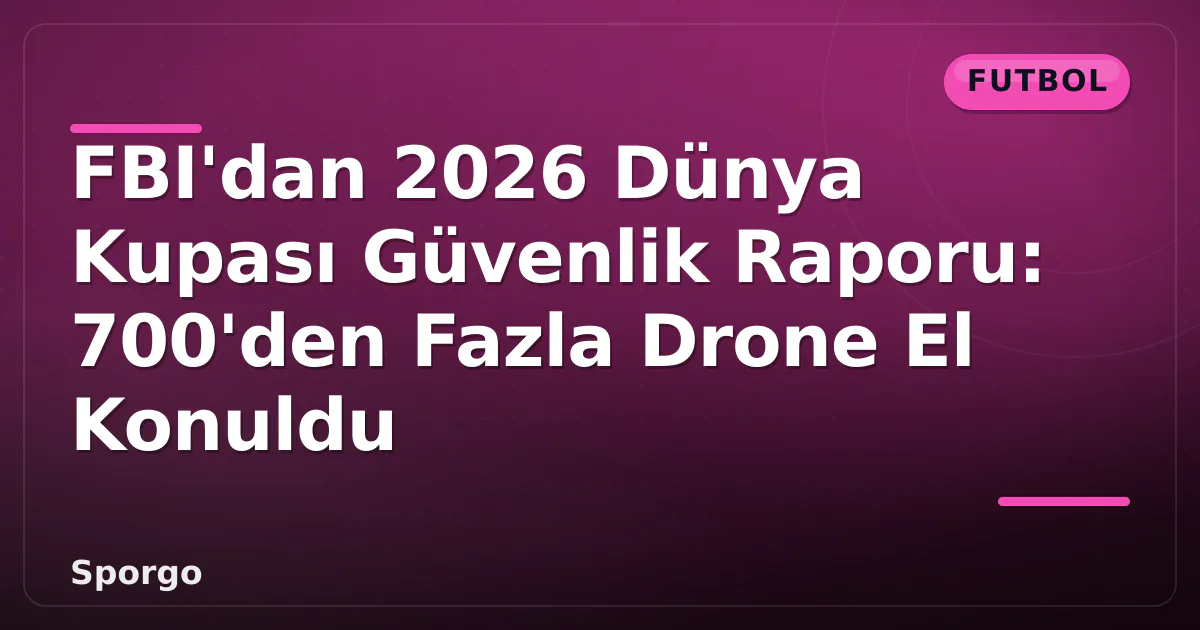 FBI’dan 2026 Dünya Kupası Güvenlik Raporu: 700’den Fazla Drone El Konuldu