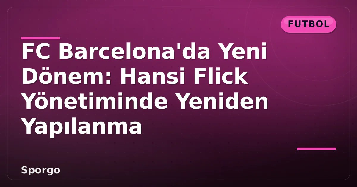 FC Barcelona’da Yeni Dönem: Hansi Flick Yönetiminde Yeniden Yapılanma