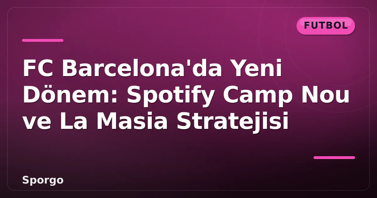FC Barcelona’da Yeni Dönem: Spotify Camp Nou ve La Masia Stratejisi