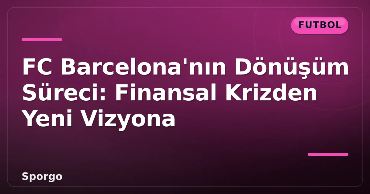 FC Barcelona’nın Dönüşüm Süreci: Finansal Krizden Yeni Vizyona