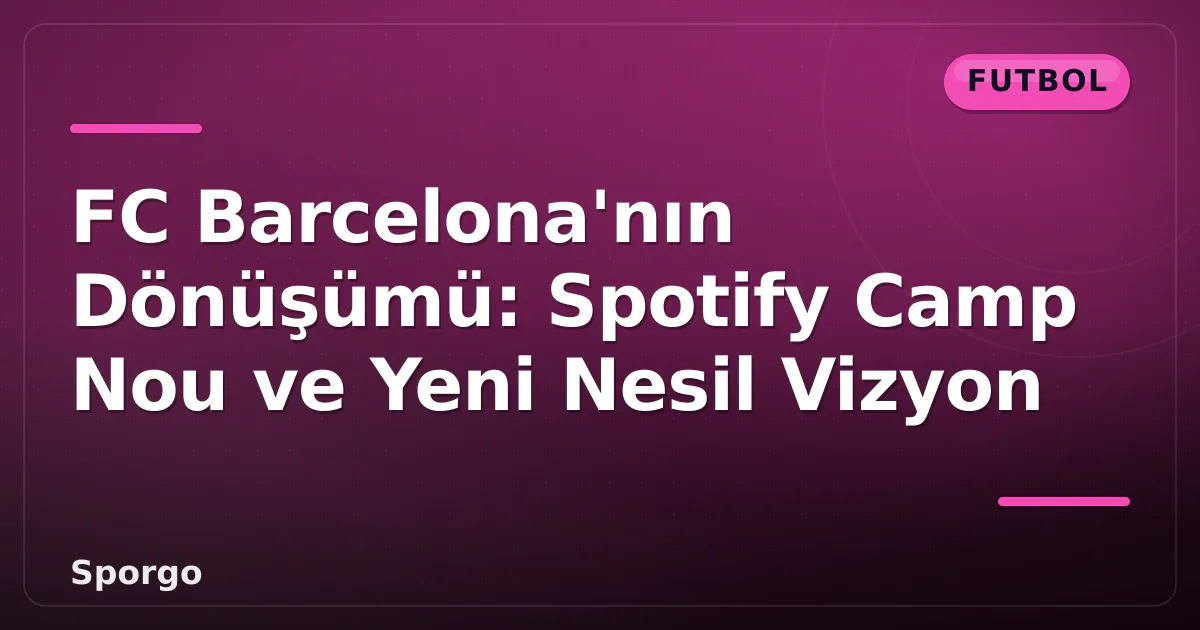 FC Barcelona’nın Dönüşümü: Spotify Camp Nou ve Yeni Nesil Vizyon
