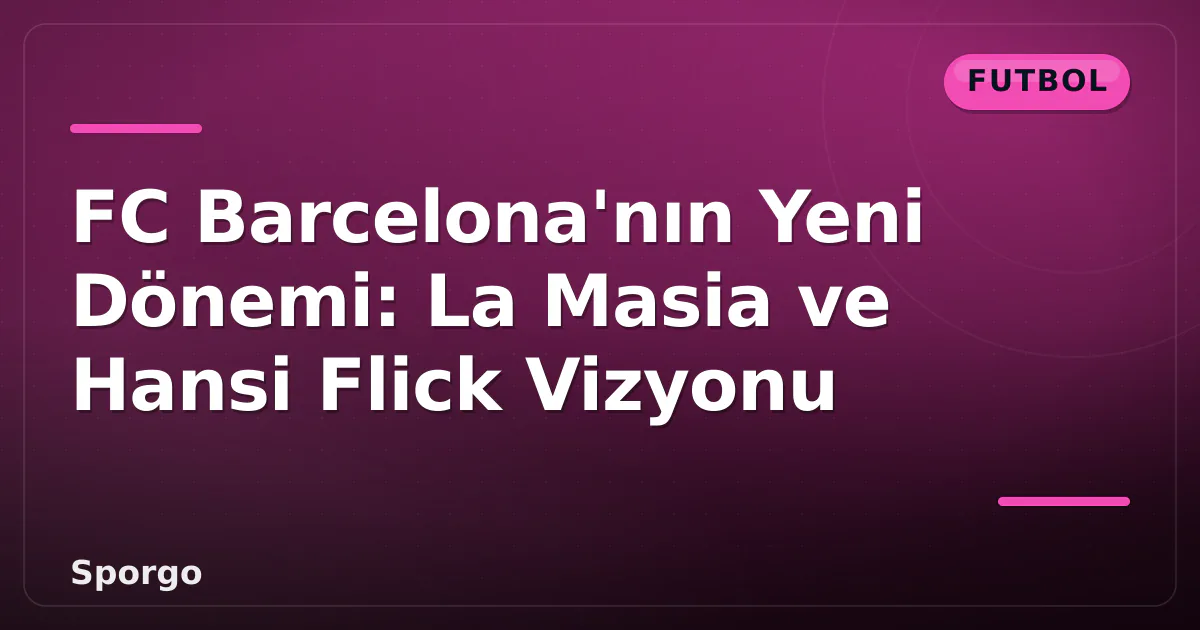 FC Barcelona’nın Yeni Dönemi: La Masia ve Hansi Flick Vizyonu