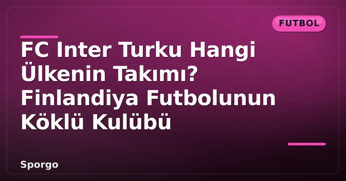 FC Inter Turku Hangi Ülkenin Takımı? Finlandiya Futbolunun Köklü Kulübü