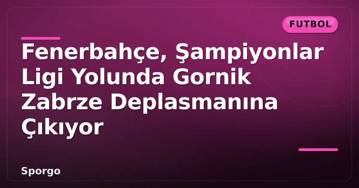 Fenerbahçe, Şampiyonlar Ligi Yolunda Gornik Zabrze Deplasmanına Çıkıyor