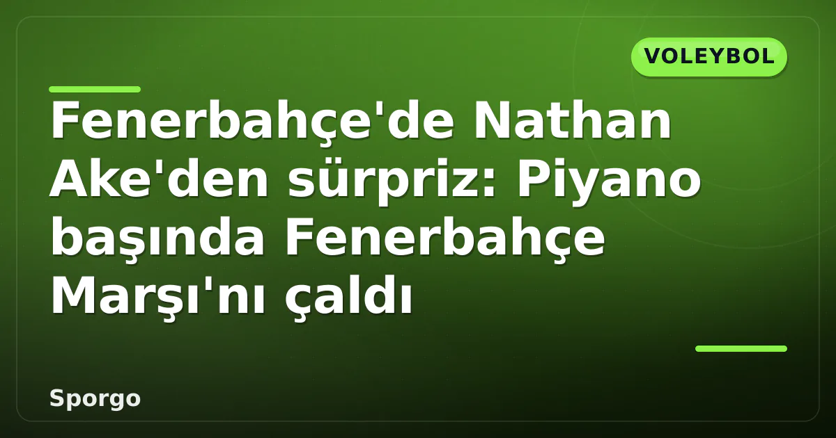 Fenerbahçe’de Nathan Ake’den sürpriz: Piyano başında Fenerbahçe Marşı’nı çaldı