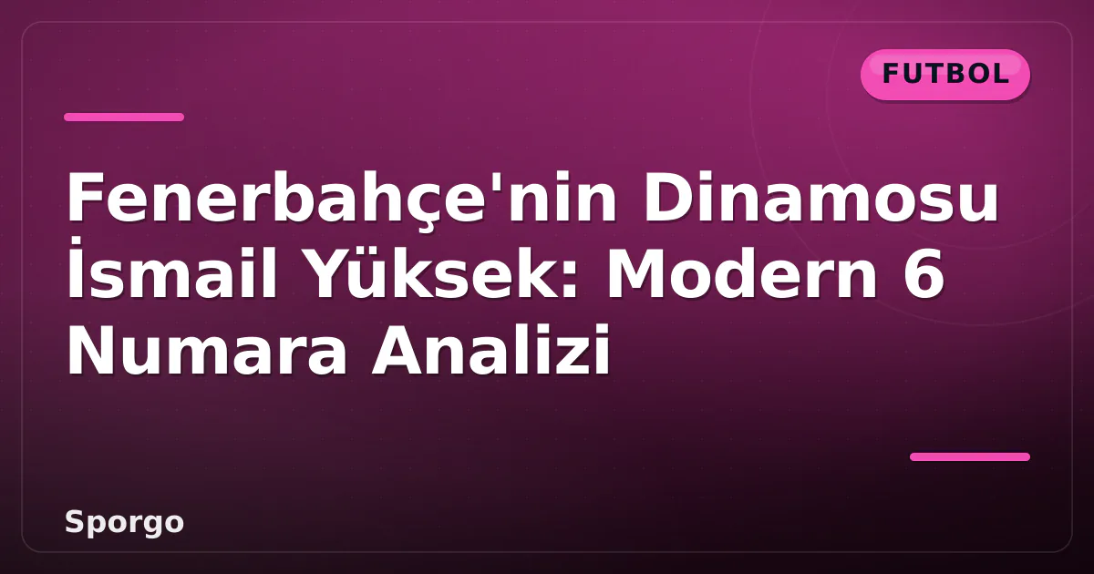 Fenerbahçe’nin Dinamosu İsmail Yüksek: Modern 6 Numara Analizi