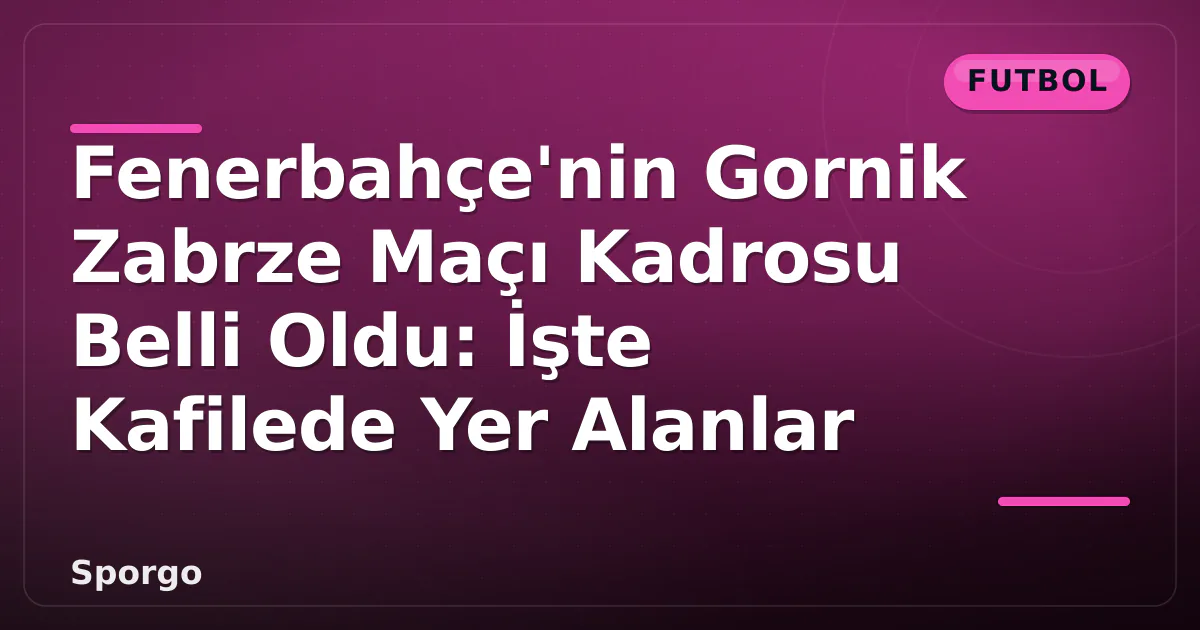 Fenerbahçe’nin Gornik Zabrze Maçı Kadrosu Belli Oldu: İşte Kafilede Yer Alanlar