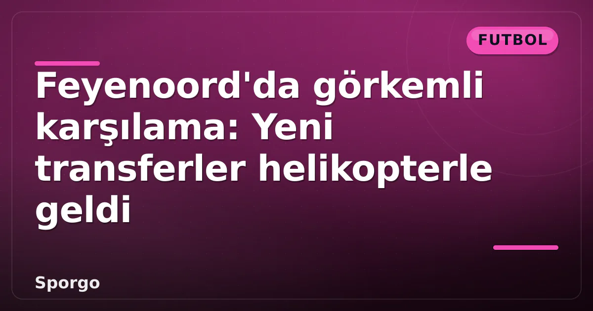 Feyenoord’da görkemli karşılama: Yeni transferler helikopterle geldi