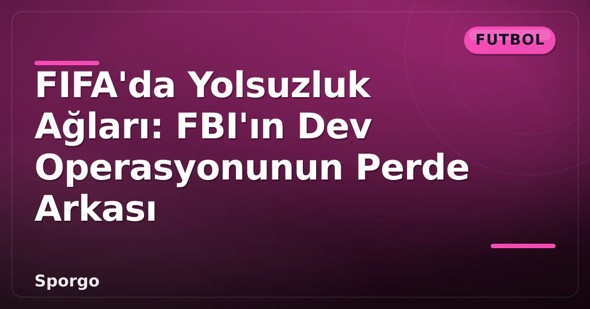 FIFA’da Yolsuzluk Ağları: FBI’ın Dev Operasyonunun Perde Arkası