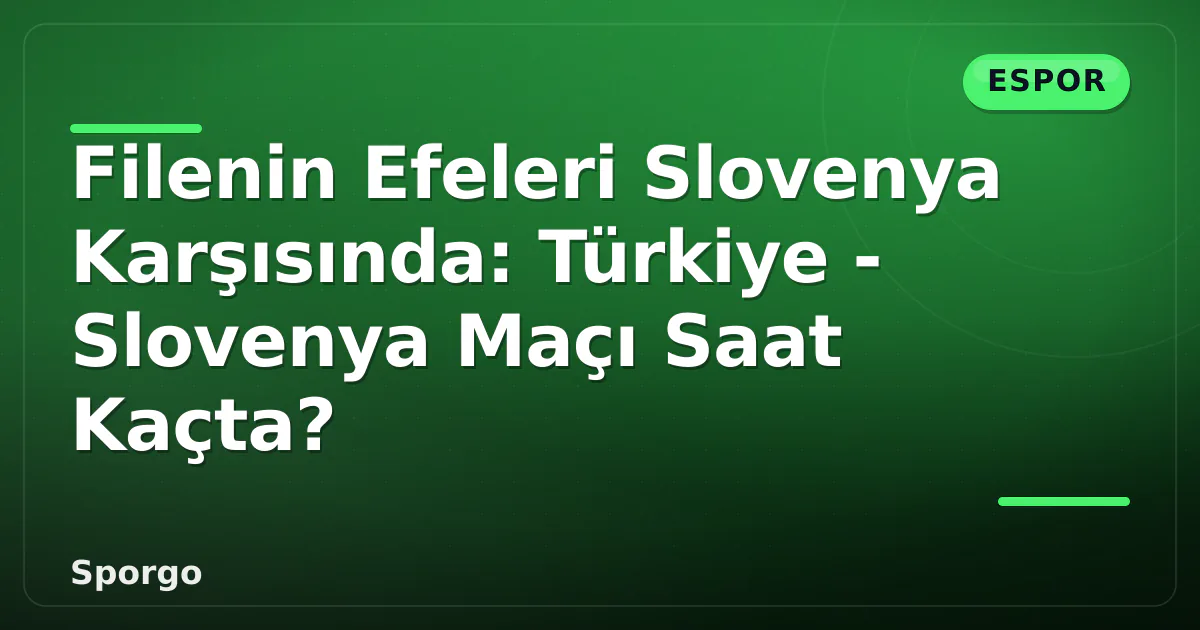 Filenin Efeleri Slovenya Karşısında: Türkiye – Slovenya Maçı Saat Kaçta?