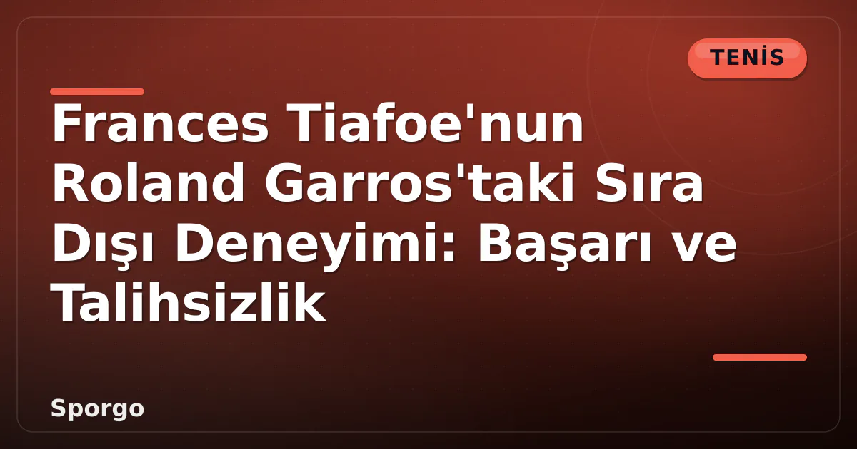 Frances Tiafoe’nun Roland Garros’taki Sıra Dışı Deneyimi: Başarı ve Talihsizlik