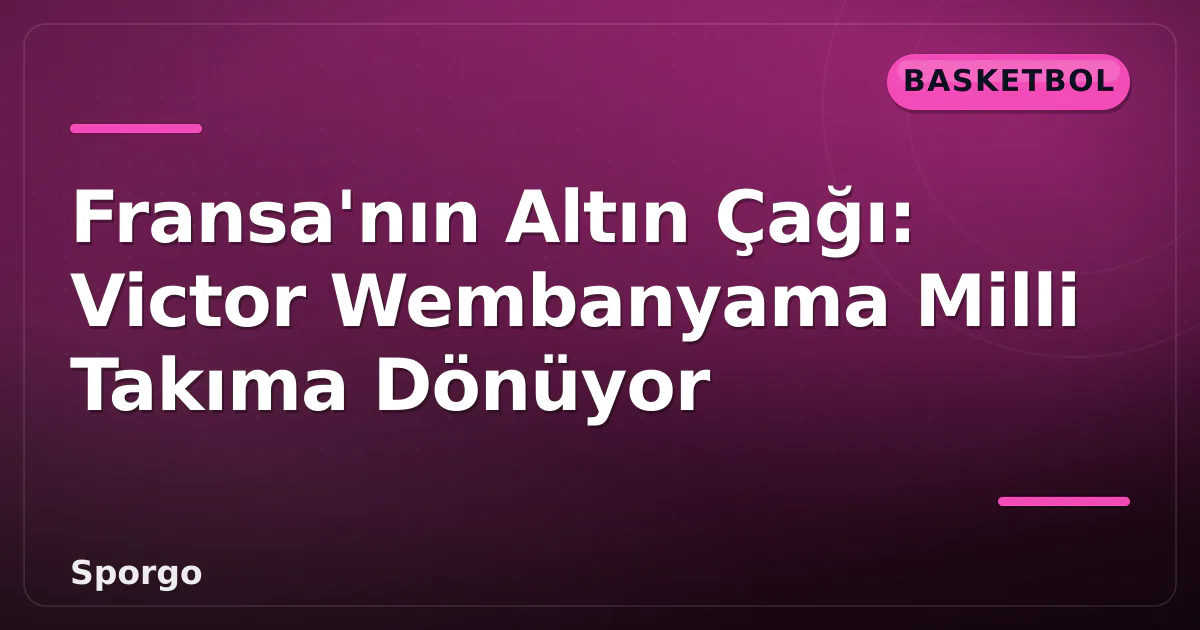 Fransa’nın Altın Çağı: Victor Wembanyama Milli Takıma Dönüyor