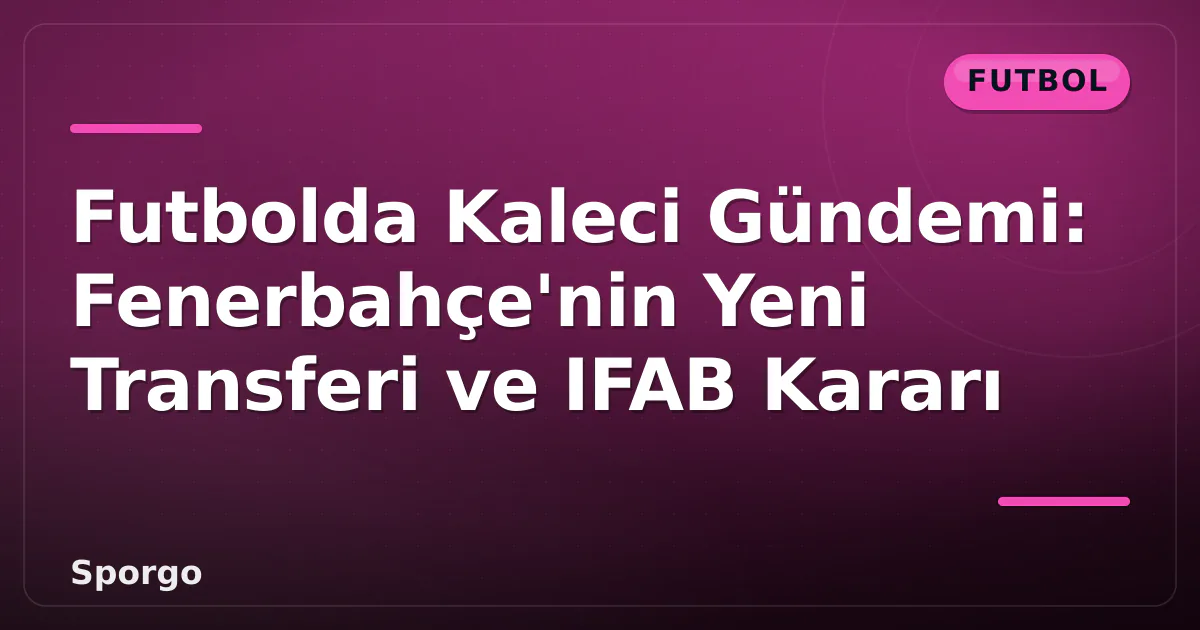 Futbolda Kaleci Gündemi: Fenerbahçe’nin Yeni Transferi ve IFAB Kararı