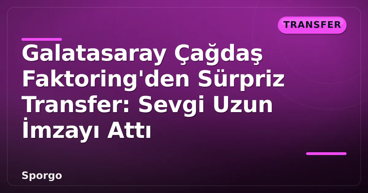 Galatasaray Çağdaş Faktoring’den Sürpriz Transfer: Sevgi Uzun İmzayı Attı