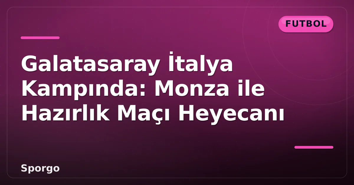 Galatasaray İtalya Kampında: Monza ile Hazırlık Maçı Heyecanı