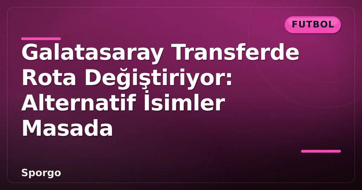 Galatasaray Transferde Rota Değiştiriyor: Alternatif İsimler Masada