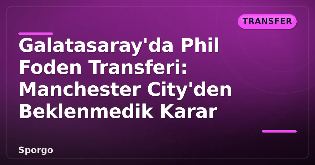 Galatasaray’da Phil Foden Transferi: Manchester City’den Beklenmedik Karar