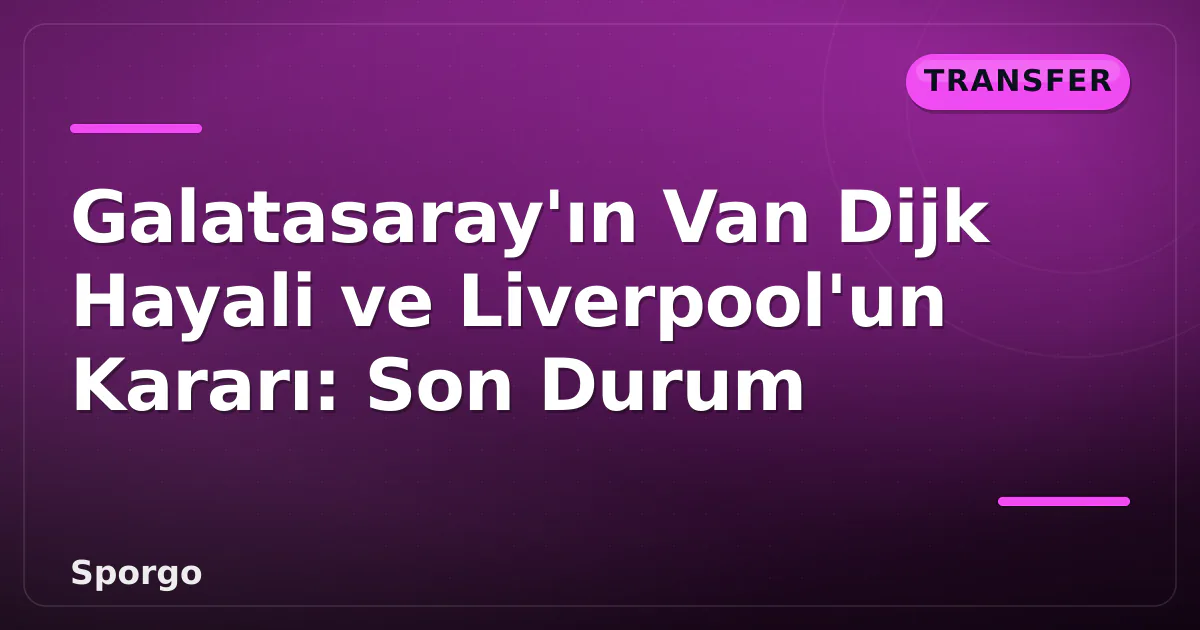 Galatasaray’ın Van Dijk Hayali ve Liverpool’un Kararı: Son Durum