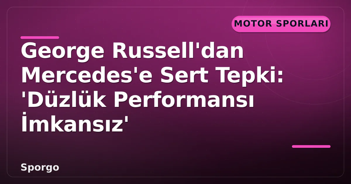 George Russell’dan Mercedes’e Sert Tepki: ‘Düzlük Performansı İmkansız’