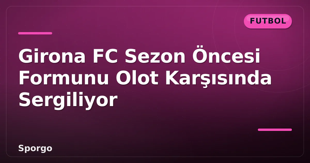 Girona FC Sezon Öncesi Formunu Olot Karşısında Sergiliyor