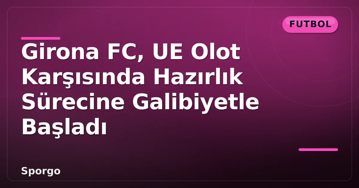 Girona FC, UE Olot Karşısında Hazırlık Sürecine Galibiyetle Başladı