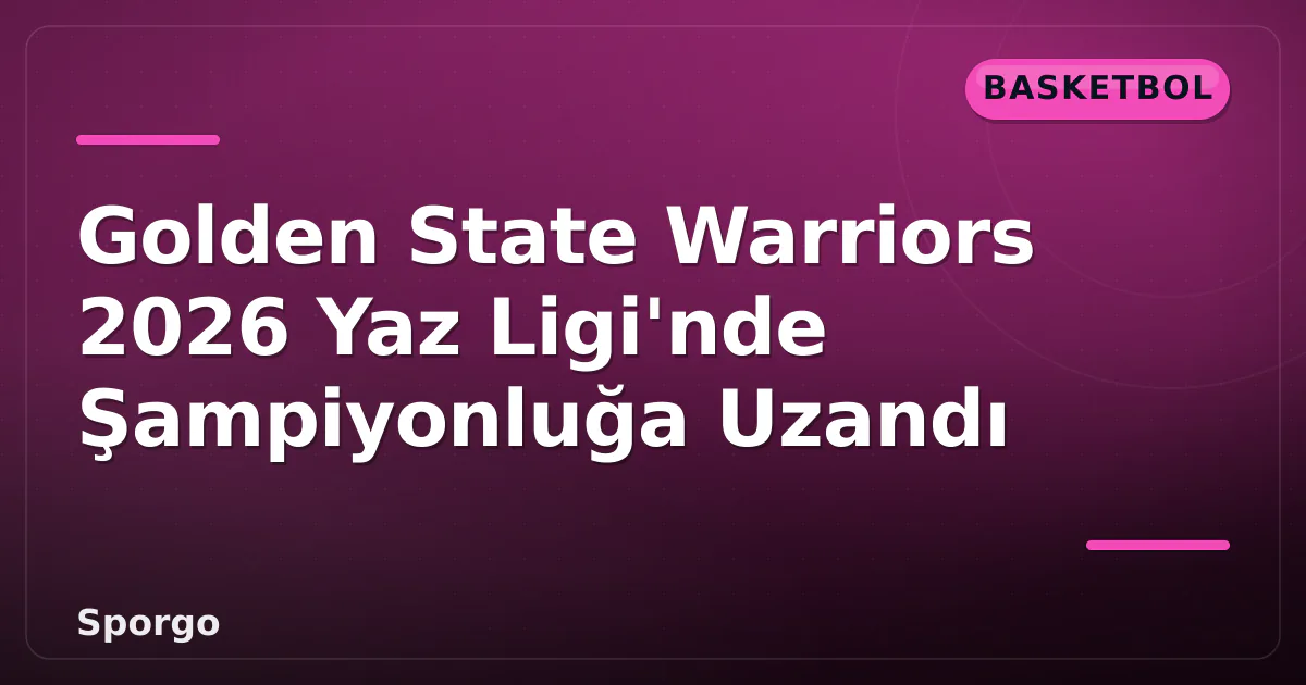 Golden State Warriors 2026 Yaz Ligi’nde Şampiyonluğa Uzandı
