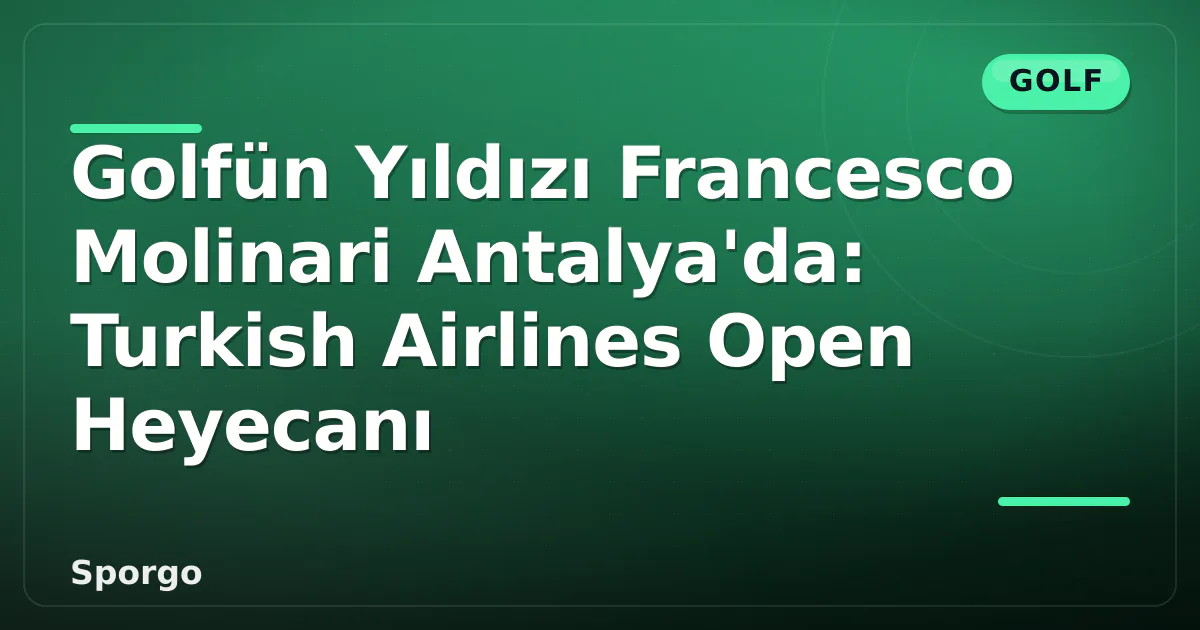 Golfün Yıldızı Francesco Molinari Antalya’da: Turkish Airlines Open Heyecanı