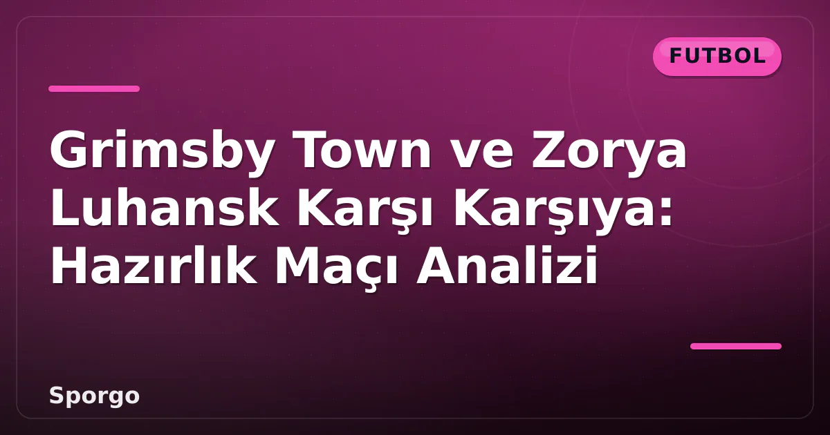 Grimsby Town ve Zorya Luhansk Karşı Karşıya: Hazırlık Maçı Analizi