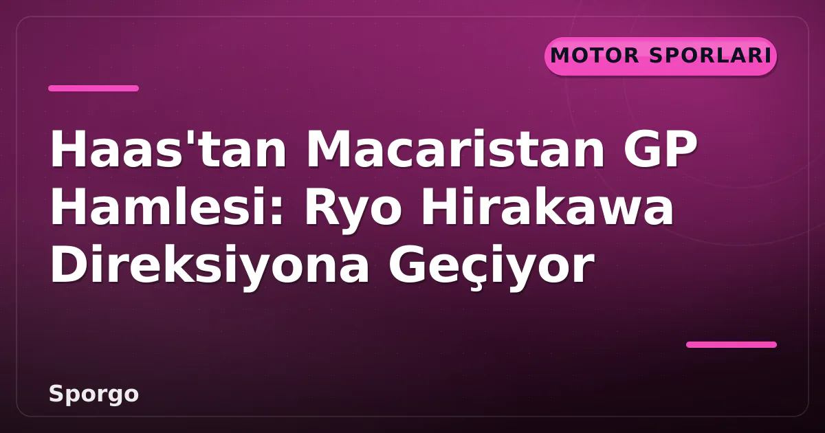 Haas’tan Macaristan GP Hamlesi: Ryo Hirakawa Direksiyona Geçiyor