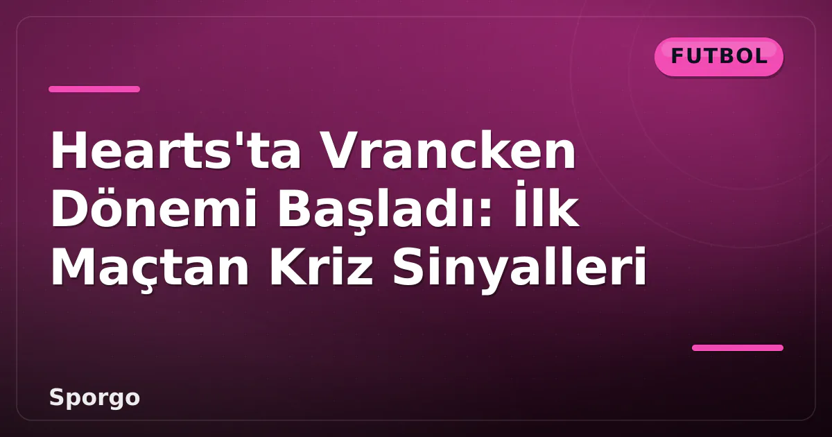 Hearts’ta Vrancken Dönemi Başladı: İlk Maçtan Kriz Sinyalleri