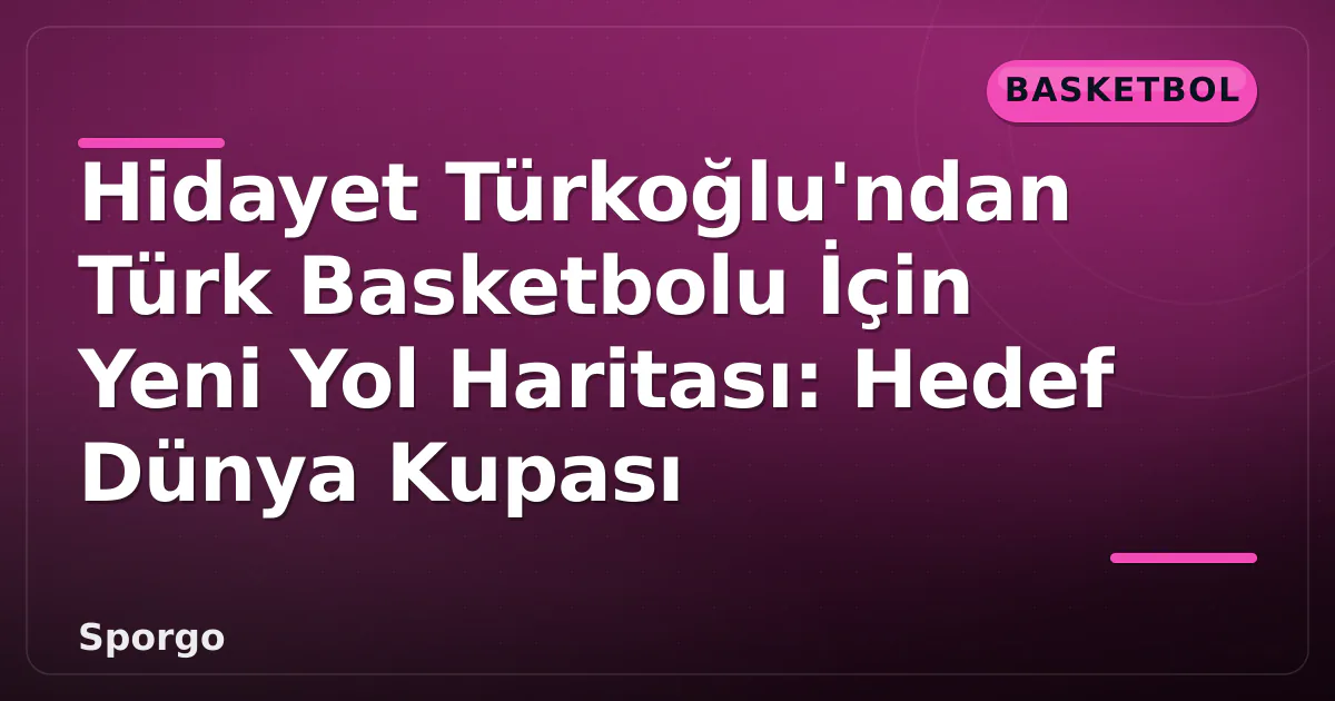 Hidayet Türkoğlu’ndan Türk Basketbolu İçin Yeni Yol Haritası: Hedef Dünya Kupası