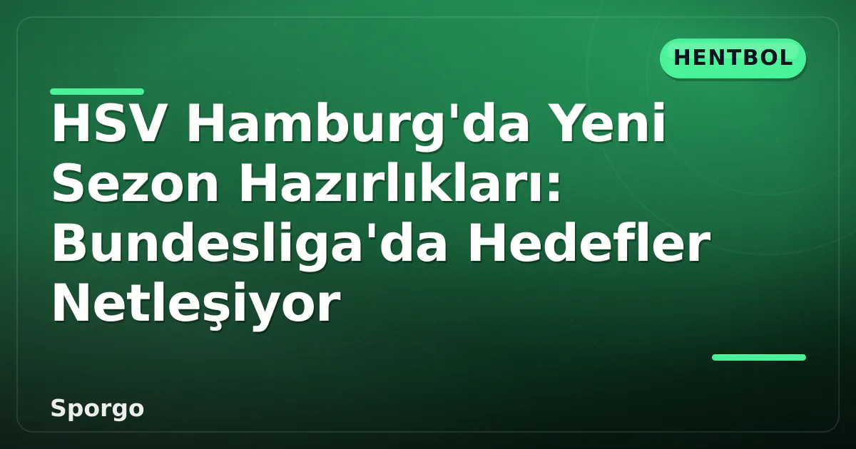 HSV Hamburg’da Yeni Sezon Hazırlıkları: Bundesliga’da Hedefler Netleşiyor