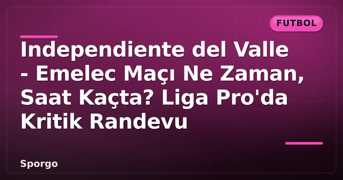 Independiente del Valle – Emelec Maçı Ne Zaman, Saat Kaçta? Liga Pro’da Kritik Randevu