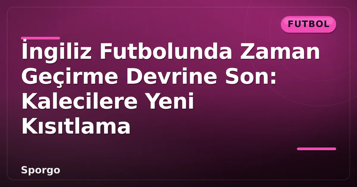 İngiliz Futbolunda Zaman Geçirme Devrine Son: Kalecilere Yeni Kısıtlama