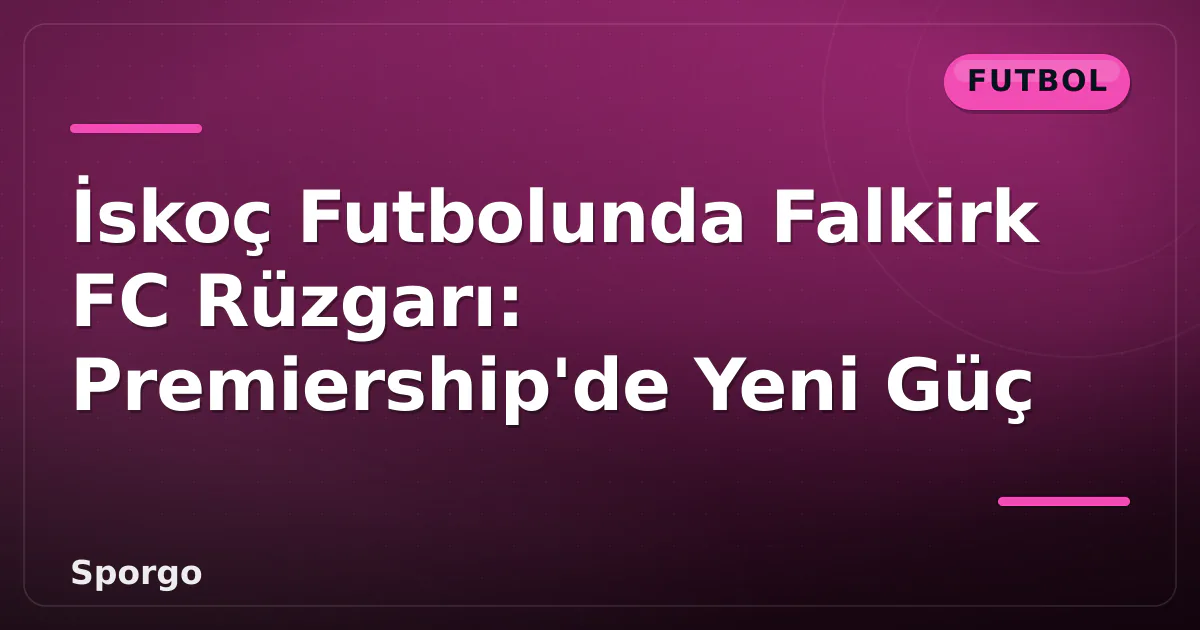 İskoç Futbolunda Falkirk FC Rüzgarı: Premiership’de Yeni Güç
