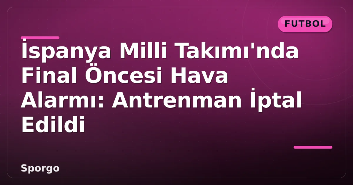 İspanya Milli Takımı’nda Final Öncesi Hava Alarmı: Antrenman İptal Edildi