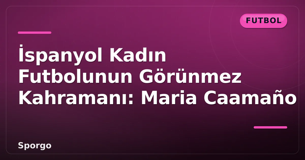 İspanyol Kadın Futbolunun Görünmez Kahramanı: Maria Caamaño