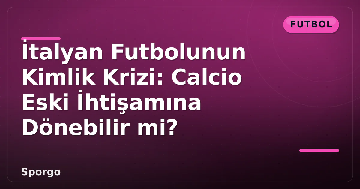 İtalyan Futbolunun Kimlik Krizi: Calcio Eski İhtişamına Dönebilir mi?