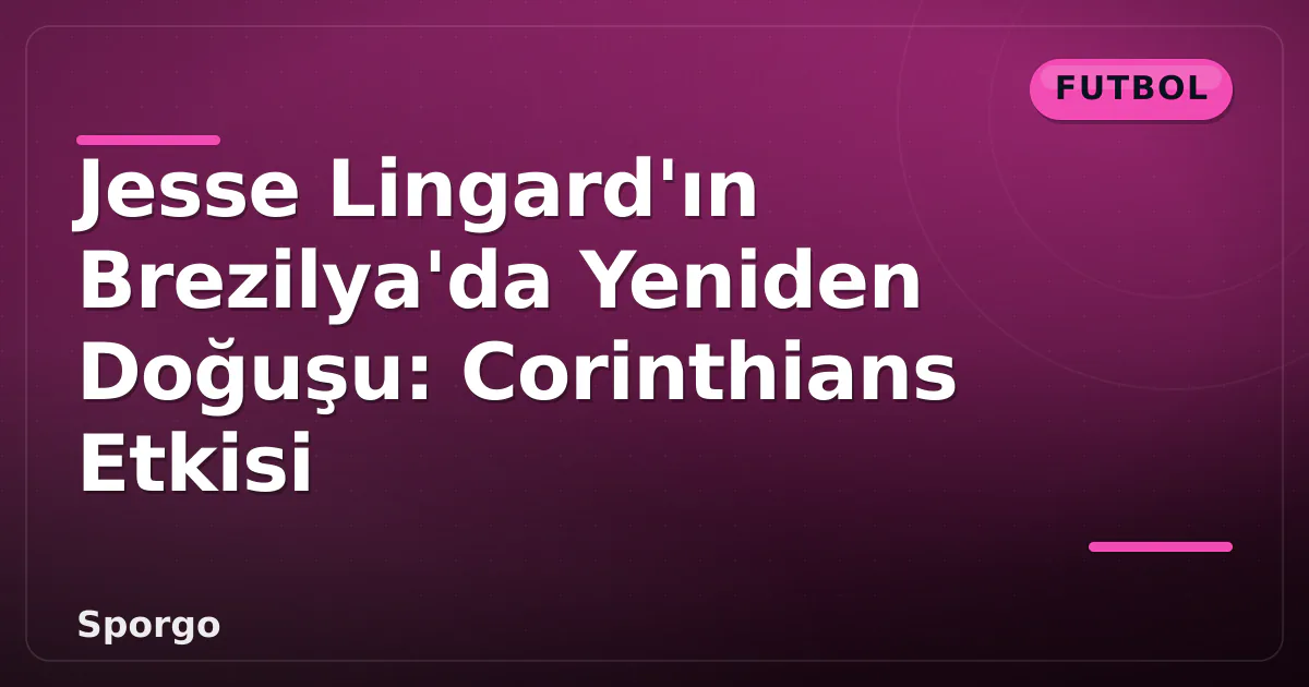Jesse Lingard’ın Brezilya’da Yeniden Doğuşu: Corinthians Etkisi