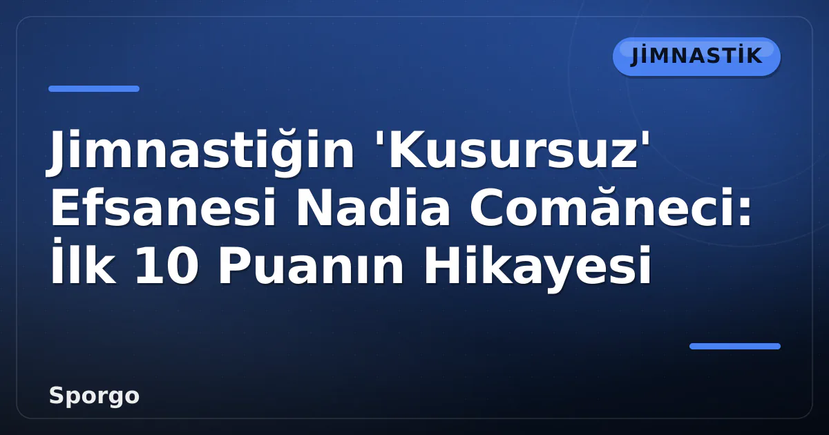 Jimnastiğin ‘Kusursuz’ Efsanesi Nadia Comăneci: İlk 10 Puanın Hikayesi